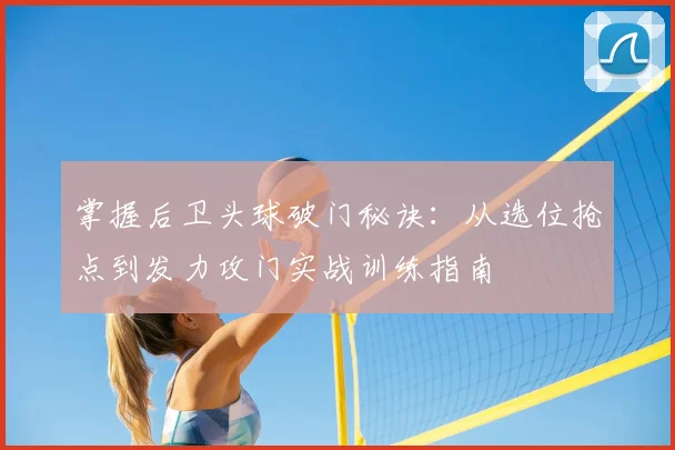 掌握后卫头球破门秘诀：从选位抢点到发力攻门实战训练指南