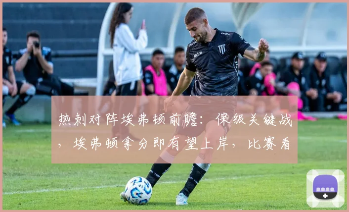热刺对阵埃弗顿前瞻：保级关键战，埃弗顿拿分即有望上岸，比赛看点解析