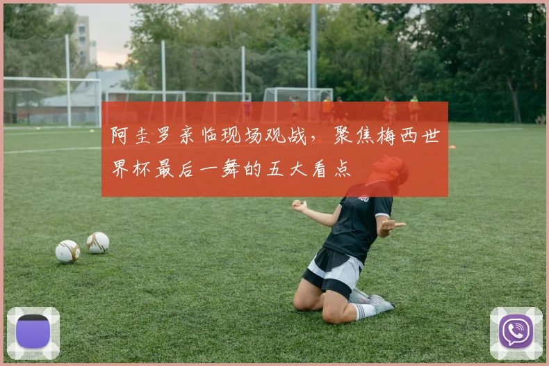 阿圭罗亲临现场观战,聚焦梅西世界杯最后一舞的五大看点