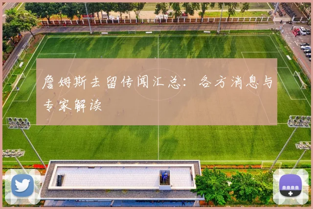 詹姆斯去留传闻汇总：各方消息与专家解读