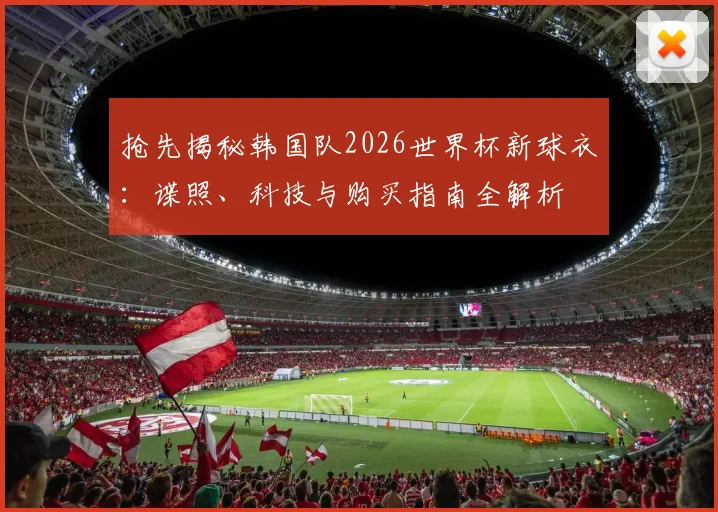 抢先揭秘韩国队2026世界杯新球衣:谍照、科技与购买指南全解析