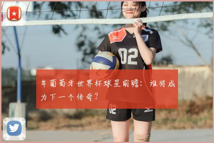 年葡萄牙世界杯球星前瞻：谁将成为下一个传奇？