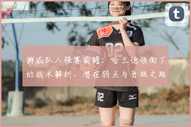 挪威队八强赛前瞻：哈兰德领衔下的战术解析、潜在弱点与晋级之路