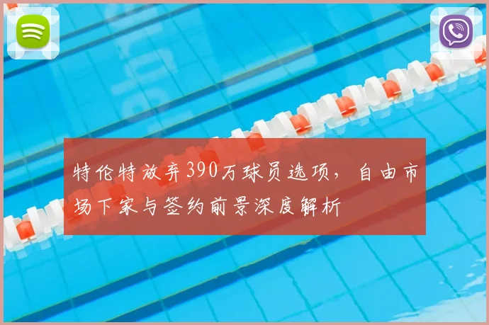 特伦特放弃390万球员选项，自由市场下家与签约前景深度解析
