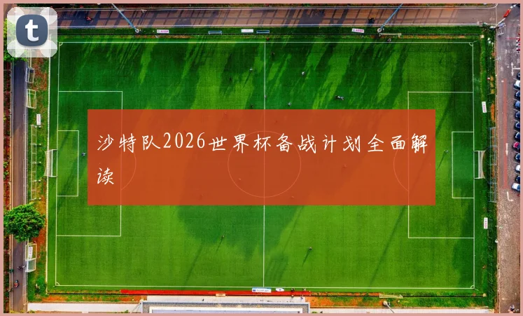 沙特队2026世界杯备战计划全面解读