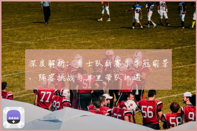 深度解析：勇士队新赛季夺冠前景，阵容挑战与库里带队机遇